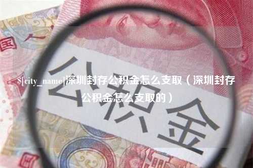 黔西南深圳封存公积金怎么支取（深圳封存公积金怎么支取的）