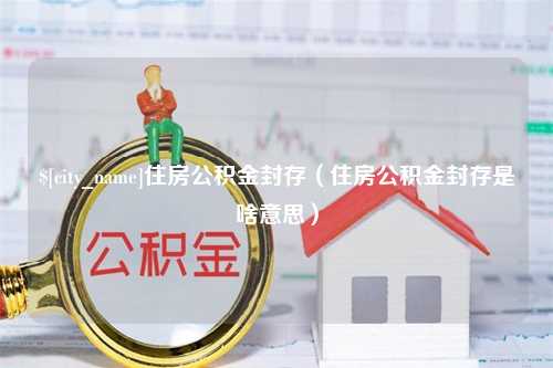 黔西南住房公积金封存（住房公积金封存是啥意思）