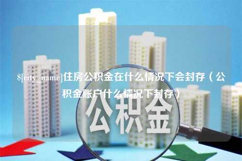 黔西南住房公积金在什么情况下会封存（公积金账户什么情况下封存）