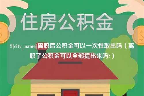 黔西南离职后公积金可以一次性取出吗（离职了公积金可以全部提出来吗?）