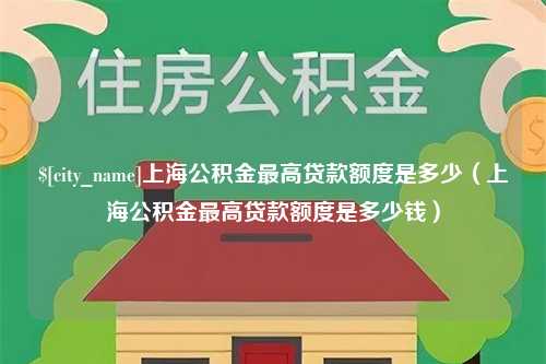 黔西南上海公积金最高贷款额度是多少（上海公积金最高贷款额度是多少钱）